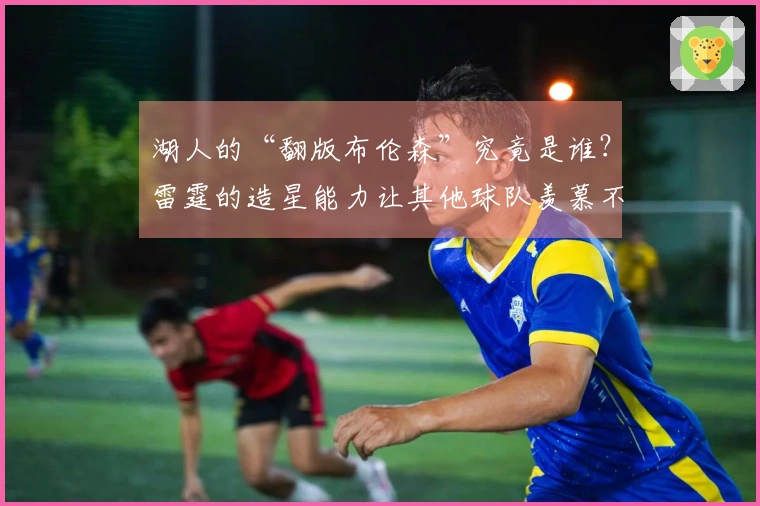 湖人的“翻版布伦森”究竟是谁？雷霆的造星能力让其他球队羡慕不已