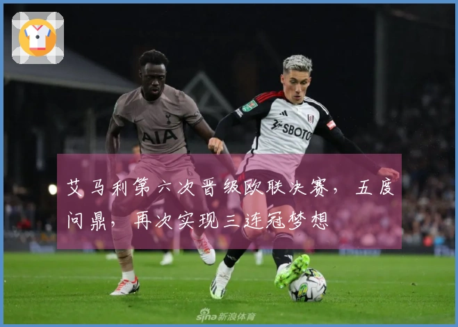 艾马利第六次晋级欧联决赛，五度问鼎，再次实现三连冠梦想