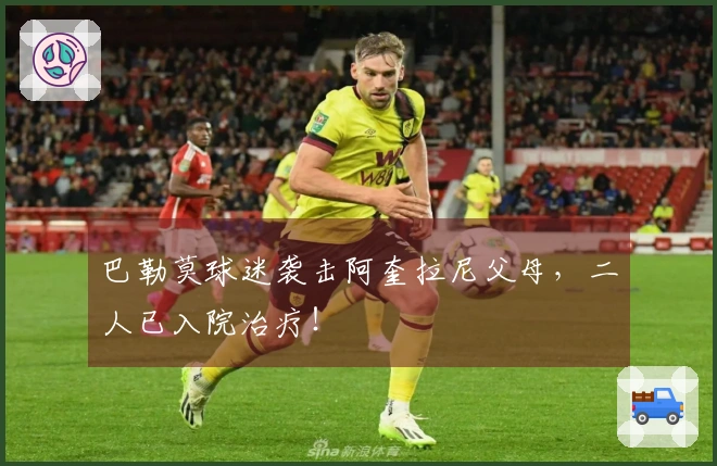 巴勒莫球迷袭击阿奎拉尼父母，二人已入院治疗！
